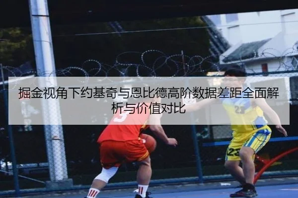 掘金视角下约基奇与恩比德高阶数据差距全面解析与价值对比